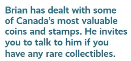 Brian had dealt with some of Canada most valuable coins and stamps. He invites you to talk to him if you have any rare collectibles.